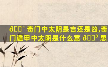 🐴 奇门中太阴是吉还是凶,奇门遁甲中太阴是什么意 🌳 思